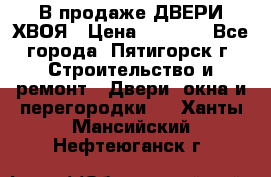  В продаже ДВЕРИ ХВОЯ › Цена ­ 2 300 - Все города, Пятигорск г. Строительство и ремонт » Двери, окна и перегородки   . Ханты-Мансийский,Нефтеюганск г.